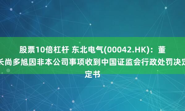 股票10倍杠杆 东北电气(00042.HK)：董事长尚多旭因非本公司事项收到中国证监会行政处罚决定书