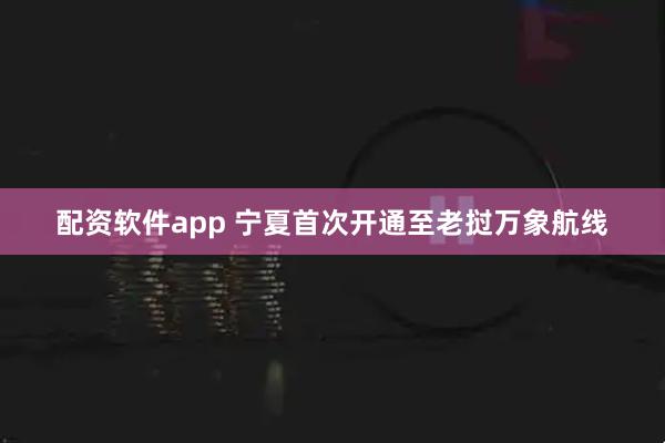 配资软件app 宁夏首次开通至老挝万象航线