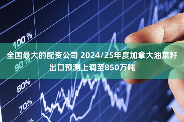 全国最大的配资公司 2024/25年度加拿大油菜籽出口预测上调至850万吨