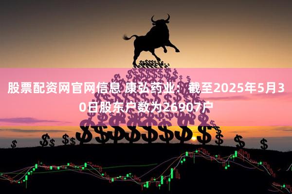 股票配资网官网信息 康弘药业：截至2025年5月30日股东户数为26907户