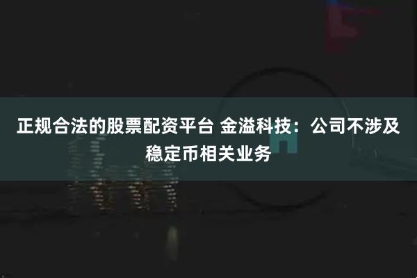 正规合法的股票配资平台 金溢科技：公司不涉及稳定币相关业务