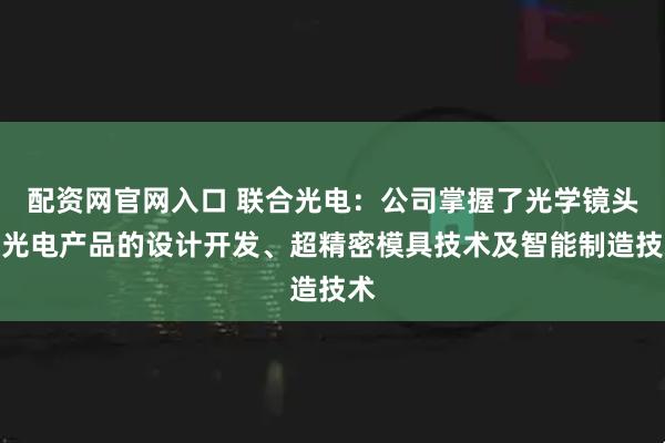 配资网官网入口 联合光电：公司掌握了光学镜头及光电产品的设计开发、超精密模具技术及智能制造技术