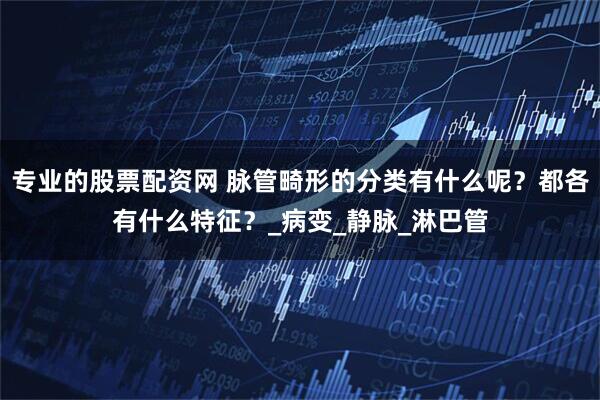 专业的股票配资网 脉管畸形的分类有什么呢？都各有什么特征？_病变_静脉_淋巴管