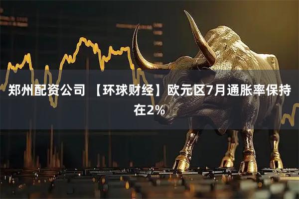 郑州配资公司 【环球财经】欧元区7月通胀率保持在2%