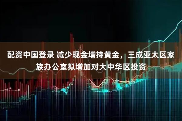 配资中国登录 减少现金增持黄金，三成亚太区家族办公室拟增加对大中华区投资