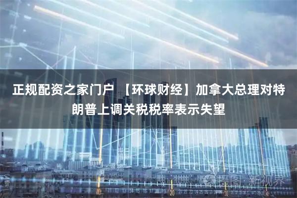 正规配资之家门户 【环球财经】加拿大总理对特朗普上调关税税率表示失望