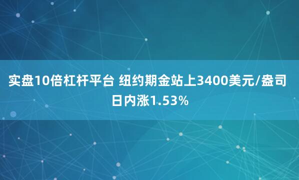 实盘10倍杠杆平台 纽约期金站上3400美元/盎司 日内涨1.53%