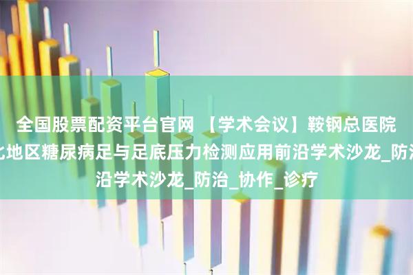 全国股票配资平台官网 【学术会议】鞍钢总医院成功举办东北地区糖尿病足与足底压力检测应用前沿学术沙龙_防治_协作_诊疗