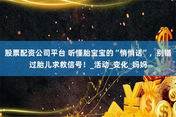 股票配资公司平台 听懂胎宝宝的“悄悄话”,别错过胎儿求救信号!_活动_变化_妈妈