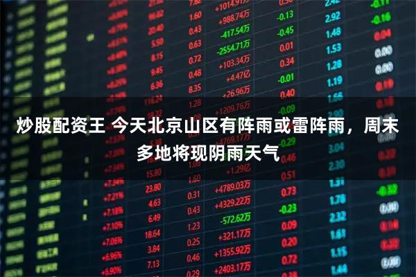 炒股配资王 今天北京山区有阵雨或雷阵雨，周末多地将现阴雨天气