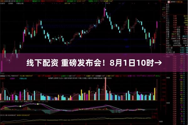 线下配资 重磅发布会！8月1日10时→