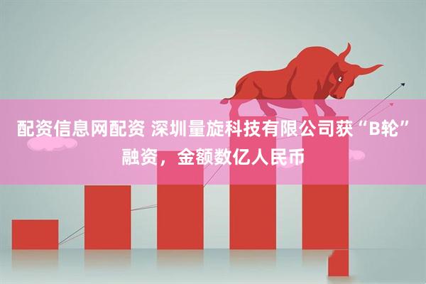 配资信息网配资 深圳量旋科技有限公司获“B轮”融资，金额数亿人民币