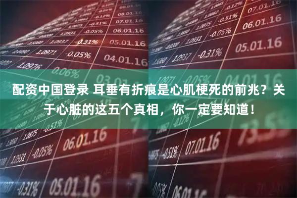 配资中国登录 耳垂有折痕是心肌梗死的前兆？关于心脏的这五个真相，你一定要知道！