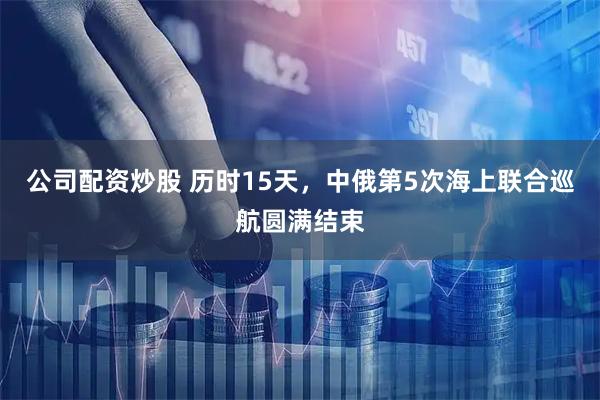 公司配资炒股 历时15天，中俄第5次海上联合巡航圆满结束