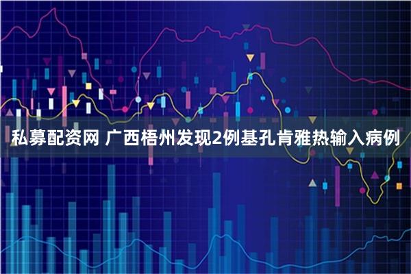 私募配资网 广西梧州发现2例基孔肯雅热输入病例