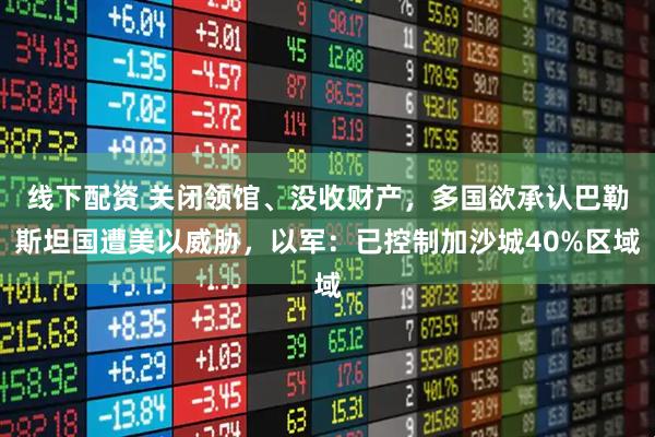 线下配资 关闭领馆、没收财产，多国欲承认巴勒斯坦国遭美以威胁，以军：已控制加沙城40%区域