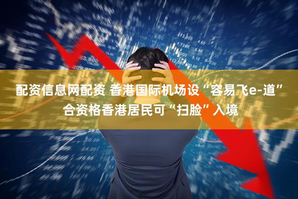 配资信息网配资 香港国际机场设“容易飞e-道” 合资格香港居民可“扫脸”入境