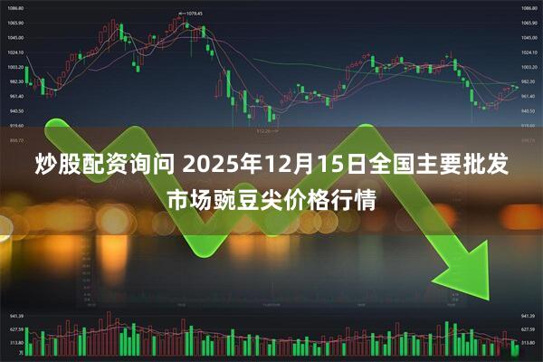 炒股配资询问 2025年12月15日全国主要批发市场豌豆尖价格行情