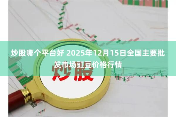 炒股哪个平台好 2025年12月15日全国主要批发市场豇豆价格行情