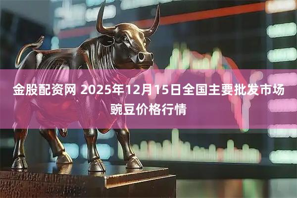 金股配资网 2025年12月15日全国主要批发市场豌豆价格行情