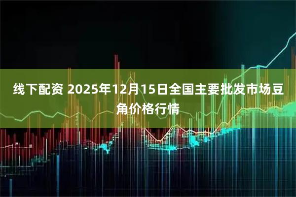 线下配资 2025年12月15日全国主要批发市场豆角价格行情