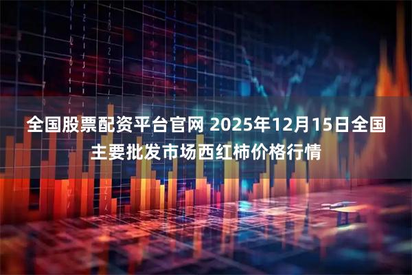 全国股票配资平台官网 2025年12月15日全国主要批发市场西红柿价格行情