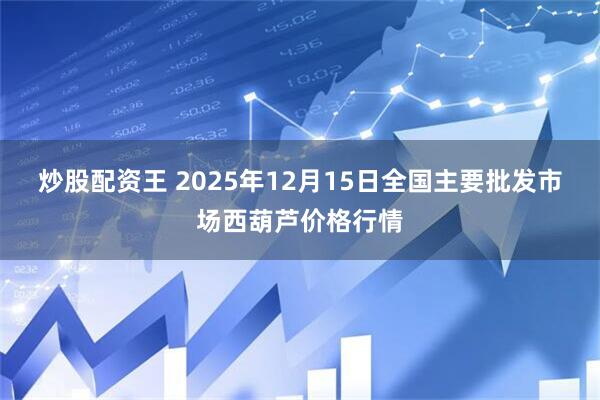 炒股配资王 2025年12月15日全国主要批发市场西葫芦价格行情