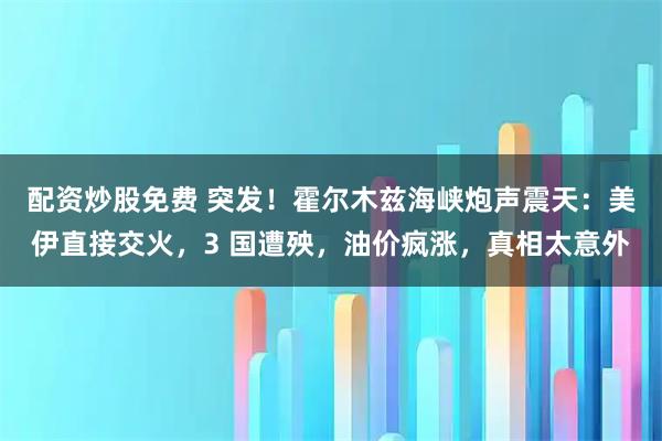 配资炒股免费 突发！霍尔木兹海峡炮声震天：美伊直接交火，3 国遭殃，油价疯涨，真相太意外