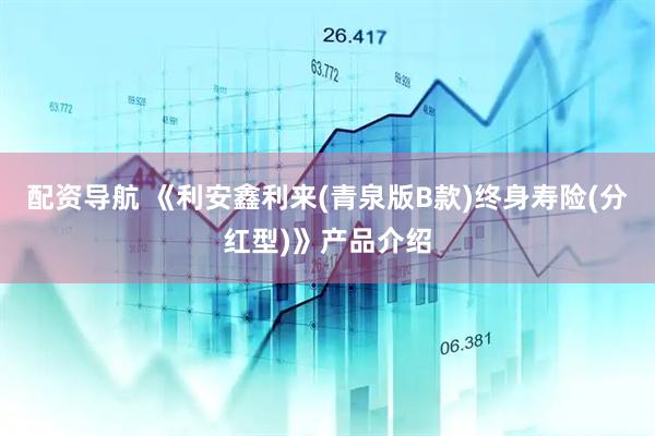 配资导航 《利安鑫利来(青泉版B款)终身寿险(分红型)》产品介绍