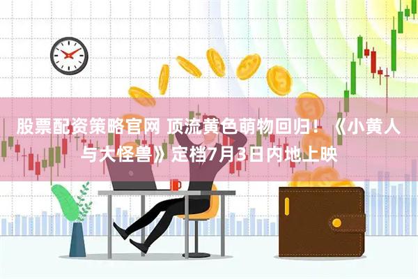 股票配资策略官网 顶流黄色萌物回归！《小黄人与大怪兽》定档7月3日内地上映