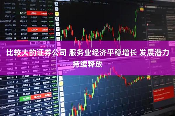 比较大的证券公司 服务业经济平稳增长 发展潜力持续释放