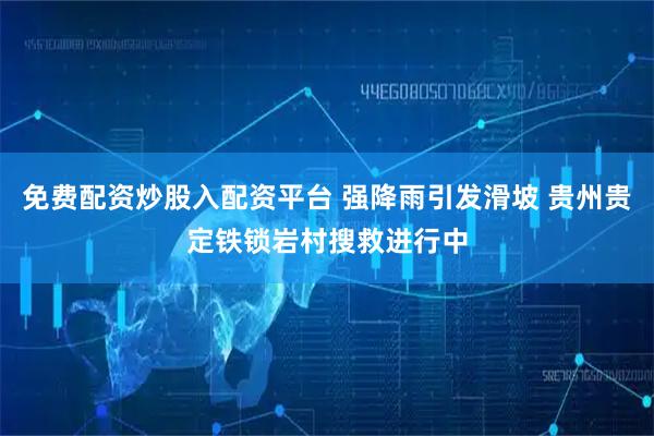 免费配资炒股入配资平台 强降雨引发滑坡 贵州贵定铁锁岩村搜救进行中