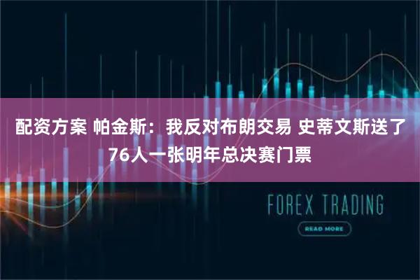 配资方案 帕金斯：我反对布朗交易 史蒂文斯送了76人一张明年总决赛门票