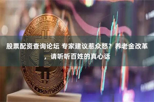 股票配资查询论坛 专家建议惹众怒？养老金改革，请听听百姓的真心话