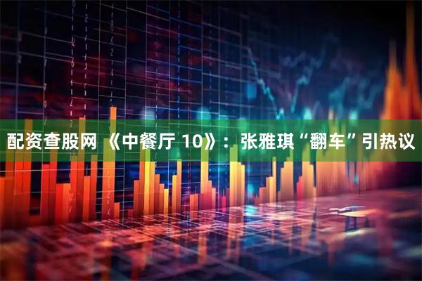 配资查股网 《中餐厅 10》：张雅琪“翻车”引热议
