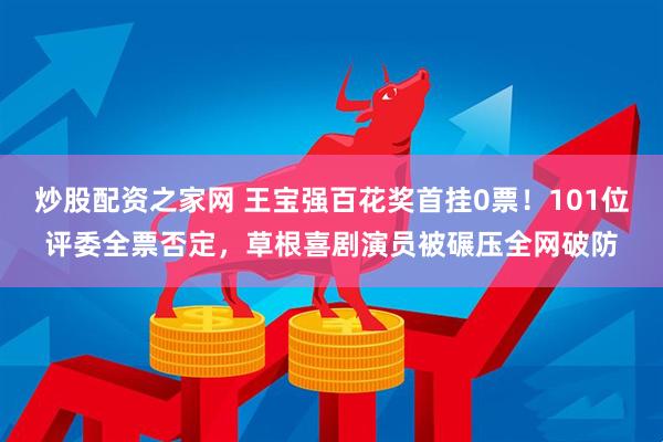 炒股配资之家网 王宝强百花奖首挂0票！101位评委全票否定，草根喜剧演员被碾压全网破防