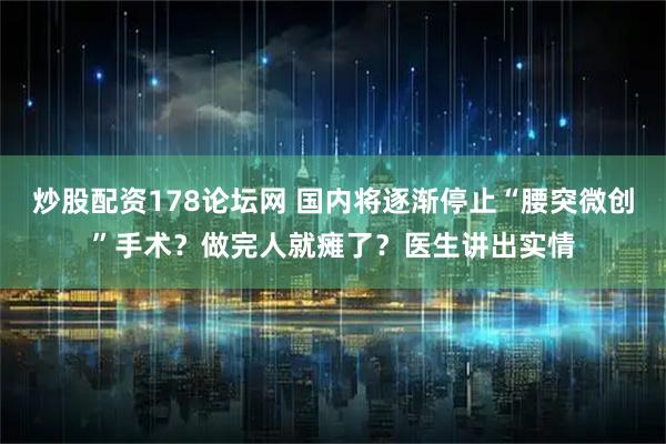 炒股配资178论坛网 国内将逐渐停止“腰突微创”手术？做完人就瘫了？医生讲出实情