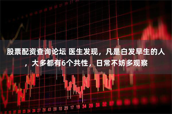 股票配资查询论坛 医生发现，凡是白发早生的人，大多都有6个共性，日常不妨多观察