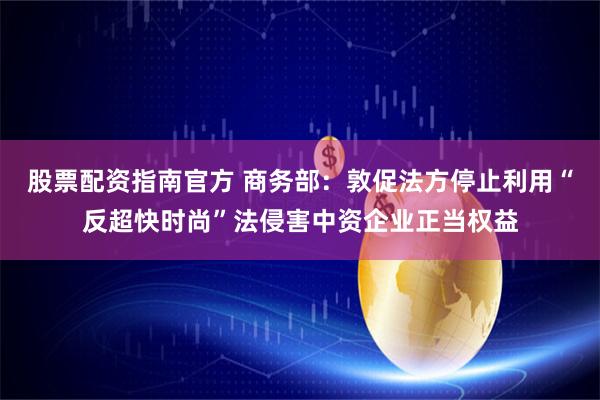 股票配资指南官方 商务部：敦促法方停止利用“反超快时尚”法侵害中资企业正当权益