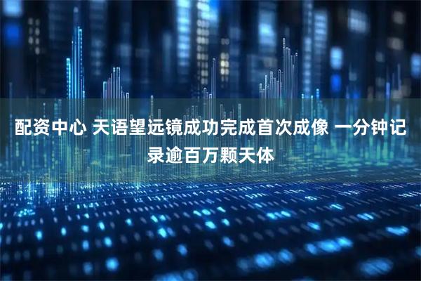 配资中心 天语望远镜成功完成首次成像 一分钟记录逾百万颗天体