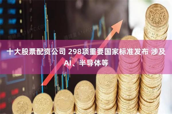 十大股票配资公司 298项重要国家标准发布 涉及AI、半导体等